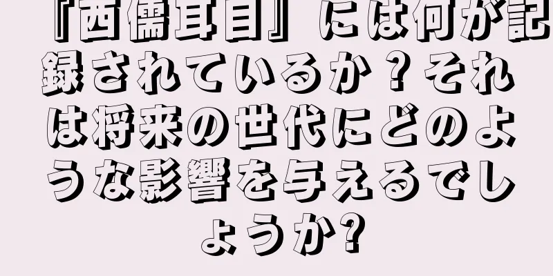 『西儒耳目』には何が記録されているか？それは将来の世代にどのような影響を与えるでしょうか?