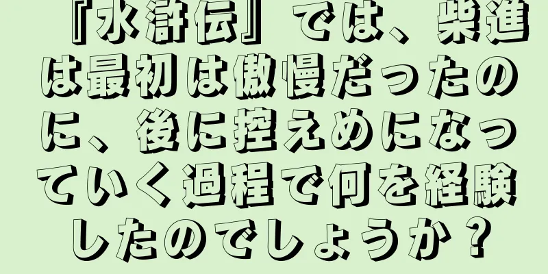 『水滸伝』では、柴進は最初は傲慢だったのに、後に控えめになっていく過程で何を経験したのでしょうか？