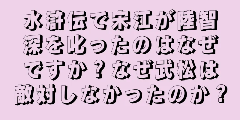 水滸伝で宋江が陸智深を叱ったのはなぜですか？なぜ武松は敵対しなかったのか？