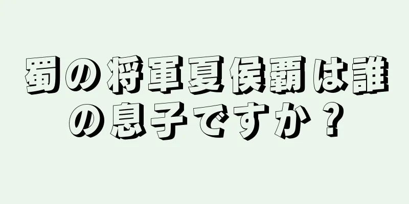 蜀の将軍夏侯覇は誰の息子ですか？