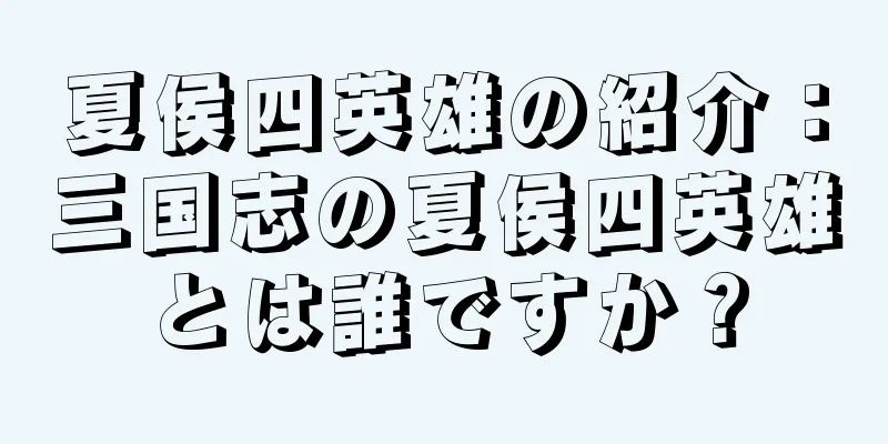 夏侯四英雄の紹介：三国志の夏侯四英雄とは誰ですか？