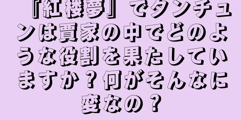 『紅楼夢』でタンチュンは賈家の中でどのような役割を果たしていますか？何がそんなに変なの？