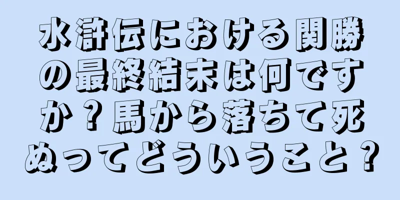 水滸伝における関勝の最終結末は何ですか？馬から落ちて死ぬってどういうこと？