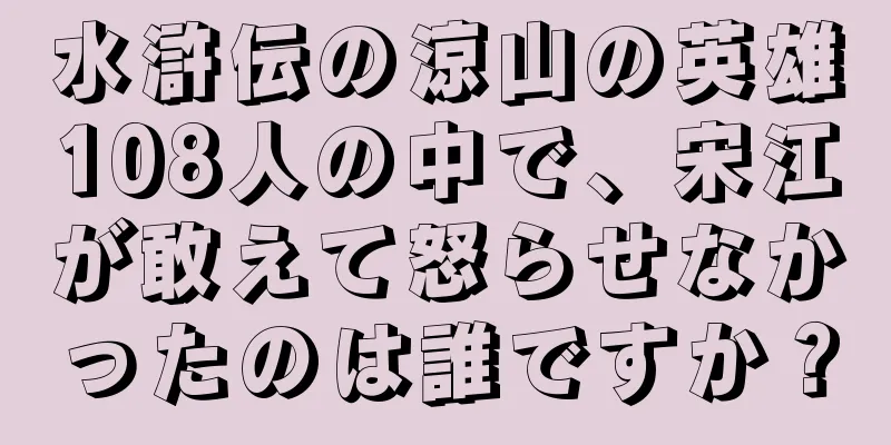水滸伝の涼山の英雄108人の中で、宋江が敢えて怒らせなかったのは誰ですか？