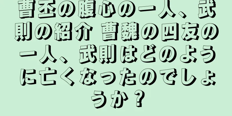 曹丕の腹心の一人、武則の紹介 曹魏の四友の一人、武則はどのように亡くなったのでしょうか？