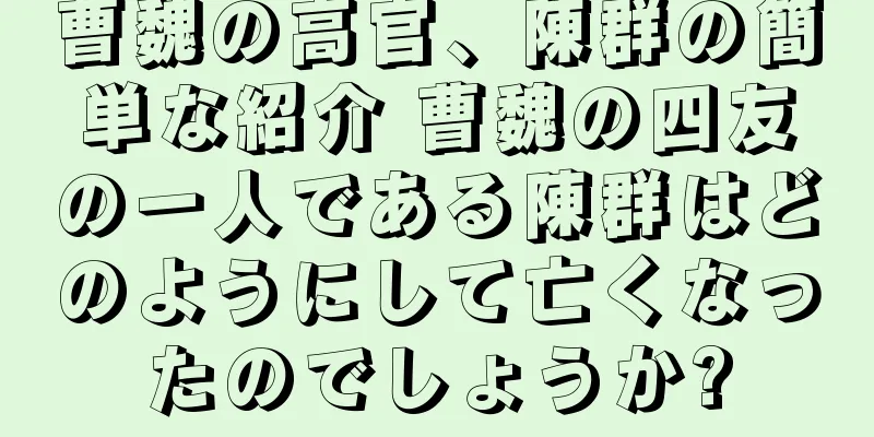 曹魏の高官、陳群の簡単な紹介 曹魏の四友の一人である陳群はどのようにして亡くなったのでしょうか?