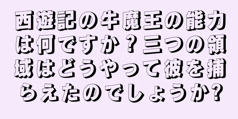 西遊記の牛魔王の能力は何ですか？三つの領域はどうやって彼を捕らえたのでしょうか?