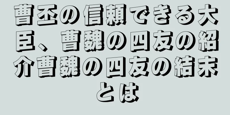 曹丕の信頼できる大臣、曹魏の四友の紹介曹魏の四友の結末とは
