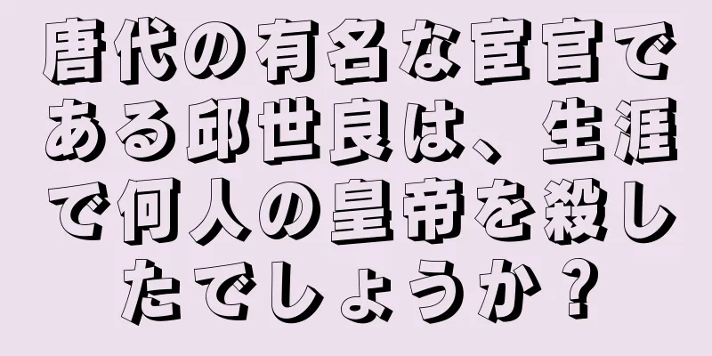 唐代の有名な宦官である邱世良は、生涯で何人の皇帝を殺したでしょうか？