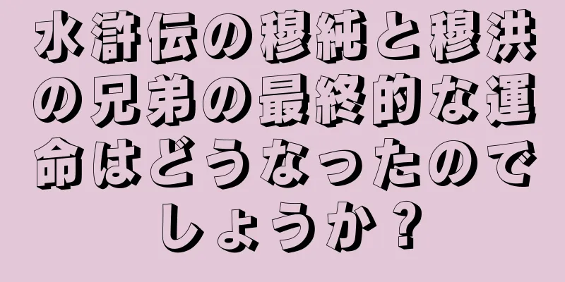 水滸伝の穆純と穆洪の兄弟の最終的な運命はどうなったのでしょうか？