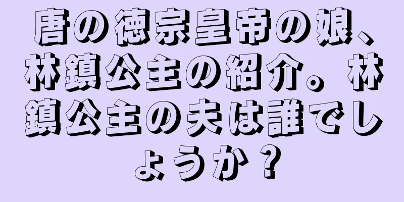 唐の徳宗皇帝の娘、林鎮公主の紹介。林鎮公主の夫は誰でしょうか？