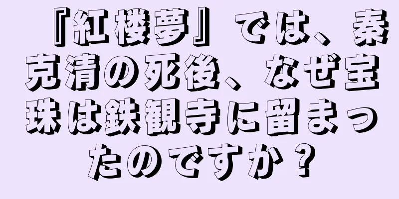 『紅楼夢』では、秦克清の死後、なぜ宝珠は鉄観寺に留まったのですか？