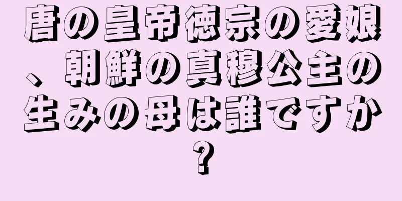 唐の皇帝徳宗の愛娘、朝鮮の真穆公主の生みの母は誰ですか?