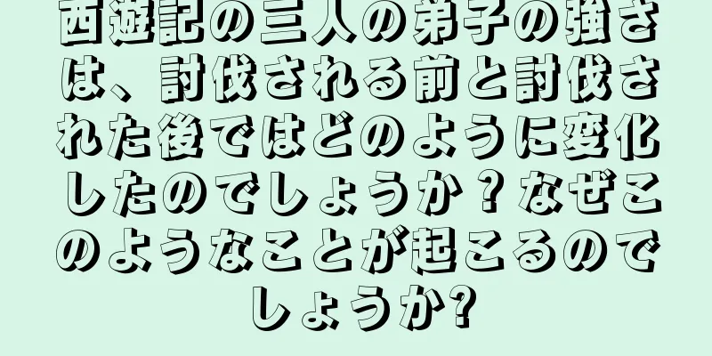 西遊記の三人の弟子の強さは、討伐される前と討伐された後ではどのように変化したのでしょうか？なぜこのようなことが起こるのでしょうか?