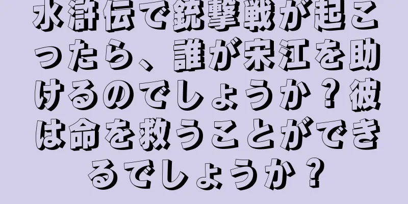 水滸伝で銃撃戦が起こったら、誰が宋江を助けるのでしょうか？彼は命を救うことができるでしょうか？