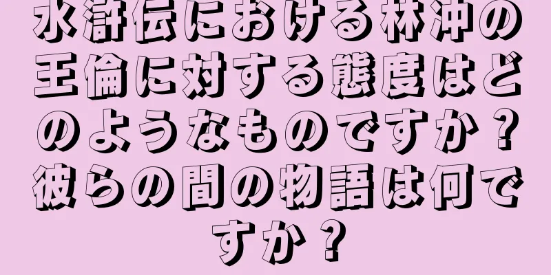 水滸伝における林冲の王倫に対する態度はどのようなものですか？彼らの間の物語は何ですか？