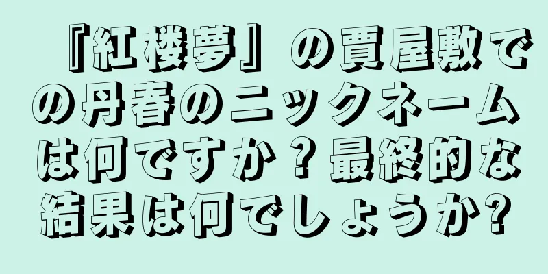 『紅楼夢』の賈屋敷での丹春のニックネームは何ですか？最終的な結果は何でしょうか?