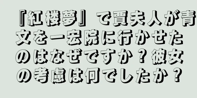 『紅楼夢』で賈夫人が青文を一宏院に行かせたのはなぜですか？彼女の考慮は何でしたか？
