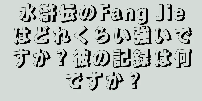 水滸伝のFang Jieはどれくらい強いですか？彼の記録は何ですか？