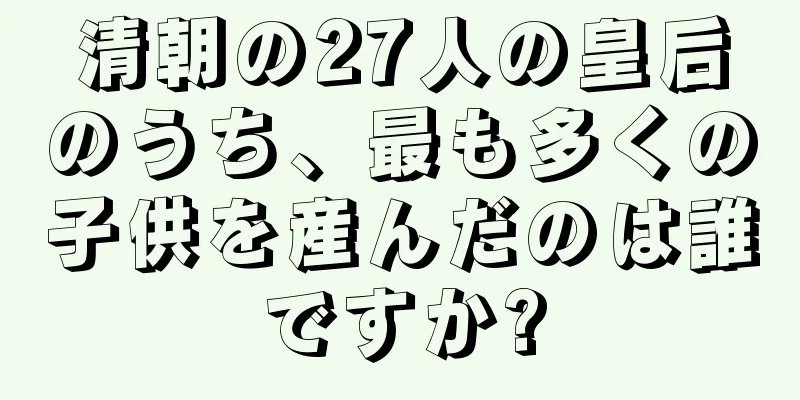 清朝の27人の皇后のうち、最も多くの子供を産んだのは誰ですか?