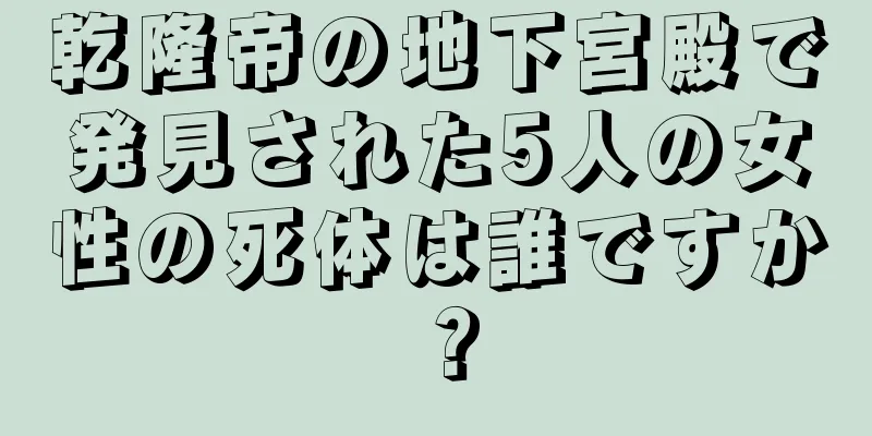 乾隆帝の地下宮殿で発見された5人の女性の死体は誰ですか？