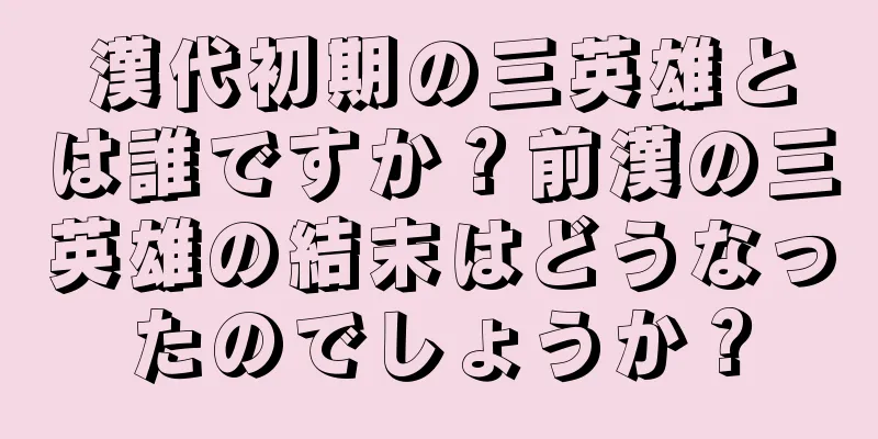 漢代初期の三英雄とは誰ですか？前漢の三英雄の結末はどうなったのでしょうか？