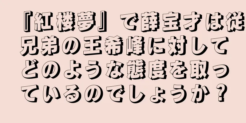 『紅楼夢』で薛宝才は従兄弟の王希峰に対してどのような態度を取っているのでしょうか？