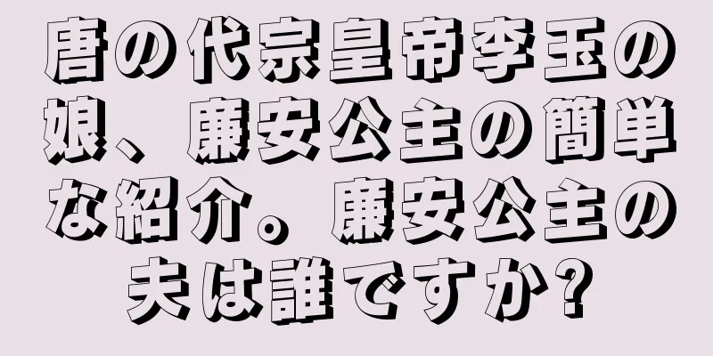 唐の代宗皇帝李玉の娘、廉安公主の簡単な紹介。廉安公主の夫は誰ですか?