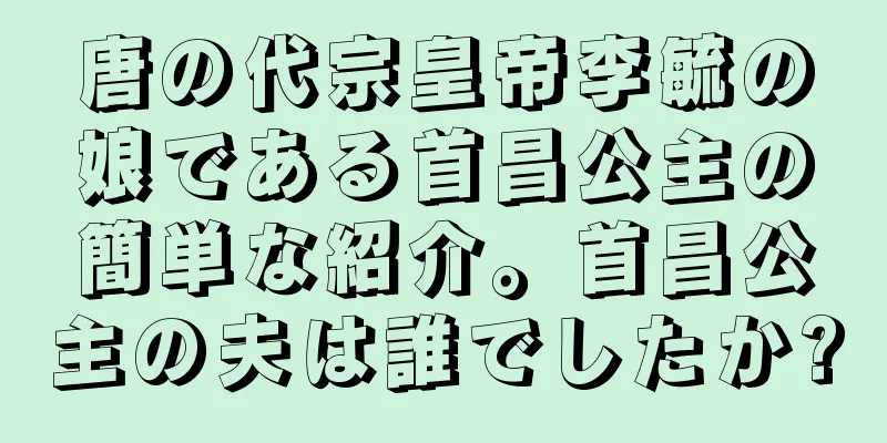 唐の代宗皇帝李毓の娘である首昌公主の簡単な紹介。首昌公主の夫は誰でしたか?
