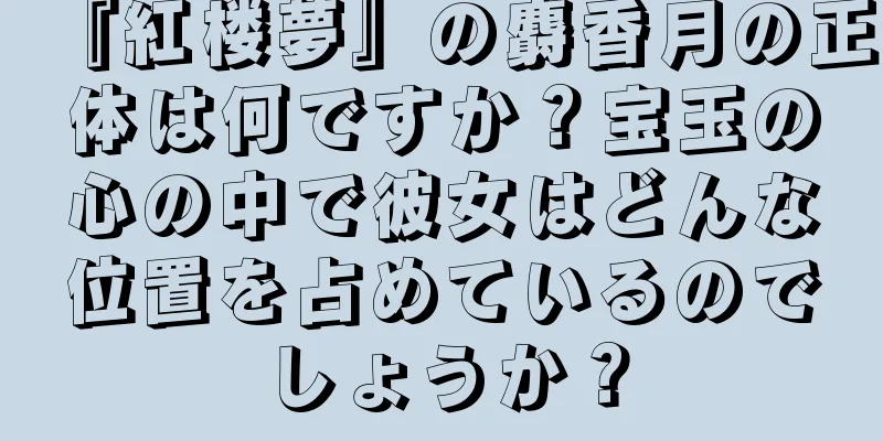 『紅楼夢』の麝香月の正体は何ですか？宝玉の心の中で彼女はどんな位置を占めているのでしょうか？