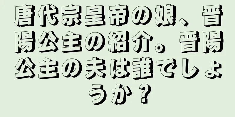 唐代宗皇帝の娘、晋陽公主の紹介。晋陽公主の夫は誰でしょうか？