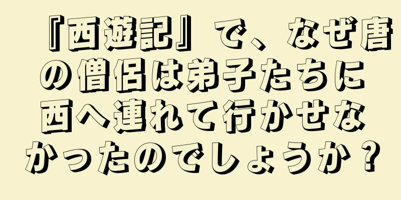 『西遊記』で、なぜ唐の僧侶は弟子たちに西へ連れて行かせなかったのでしょうか？
