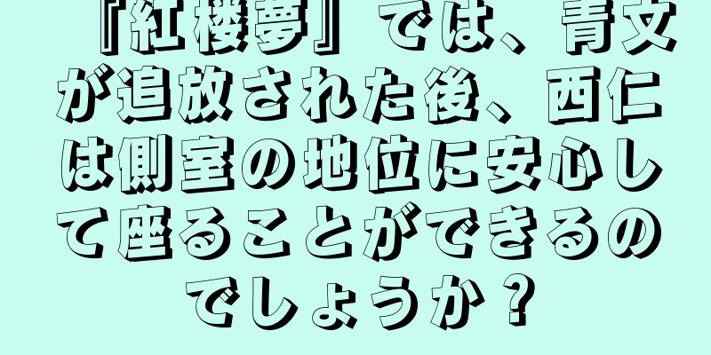 『紅楼夢』では、青文が追放された後、西仁は側室の地位に安心して座ることができるのでしょうか？