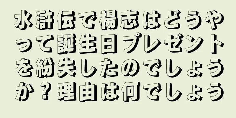 水滸伝で楊志はどうやって誕生日プレゼントを紛失したのでしょうか？理由は何でしょう