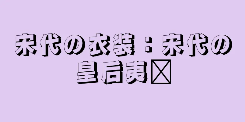 宋代の衣装：宋代の皇后夷瑋