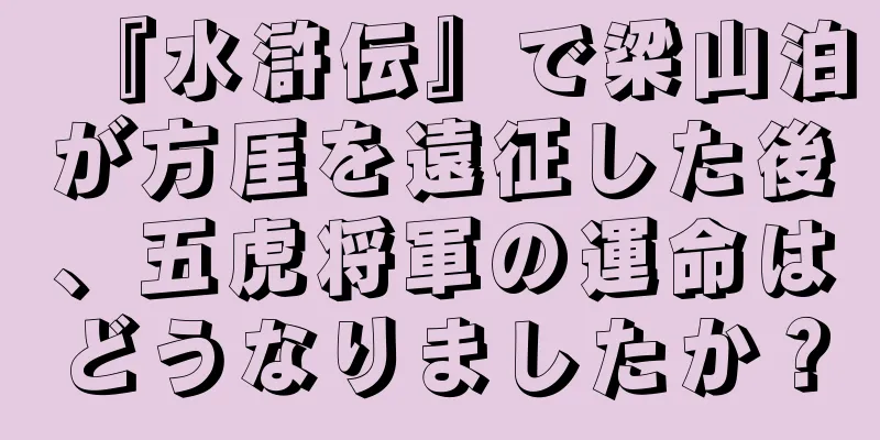『水滸伝』で梁山泊が方厓を遠征した後、五虎将軍の運命はどうなりましたか？