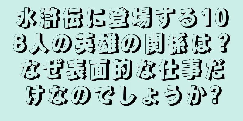水滸伝に登場する108人の英雄の関係は？なぜ表面的な仕事だけなのでしょうか?