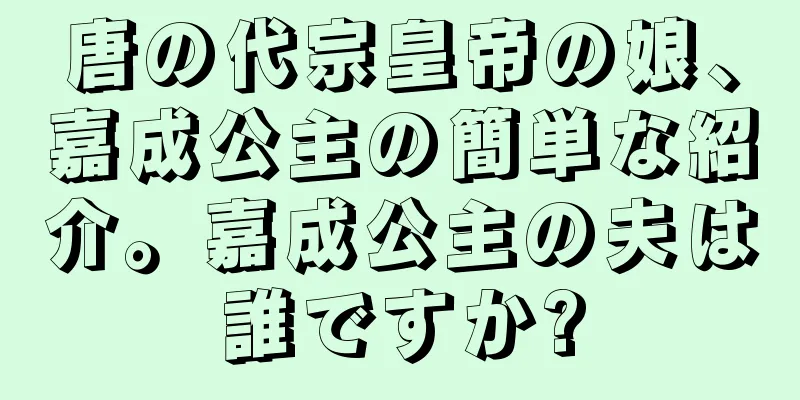 唐の代宗皇帝の娘、嘉成公主の簡単な紹介。嘉成公主の夫は誰ですか?