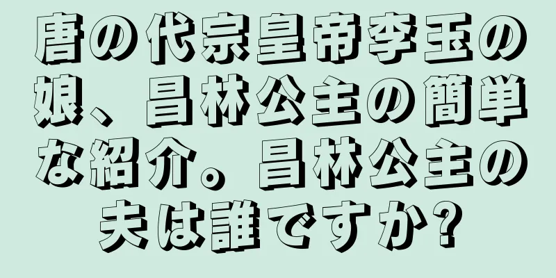 唐の代宗皇帝李玉の娘、昌林公主の簡単な紹介。昌林公主の夫は誰ですか?