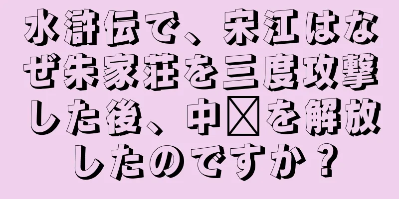 水滸伝で、宋江はなぜ朱家荘を三度攻撃した後、中壢を解放したのですか？