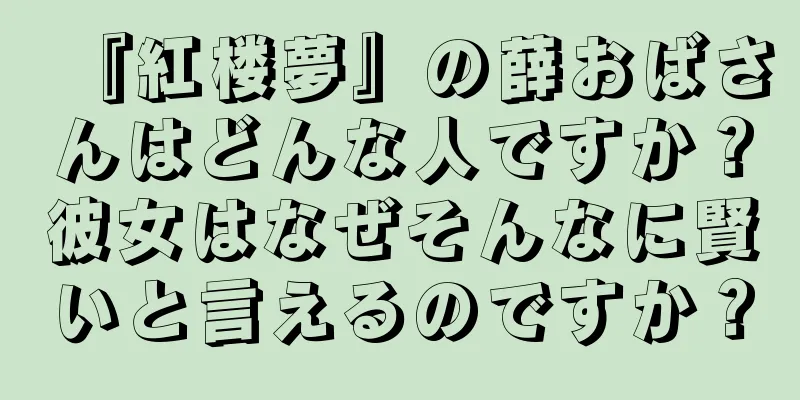 『紅楼夢』の薛おばさんはどんな人ですか？彼女はなぜそんなに賢いと言えるのですか？