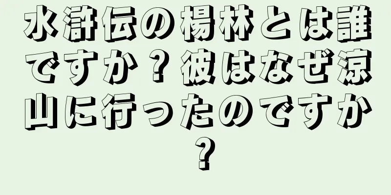 水滸伝の楊林とは誰ですか？彼はなぜ涼山に行ったのですか？