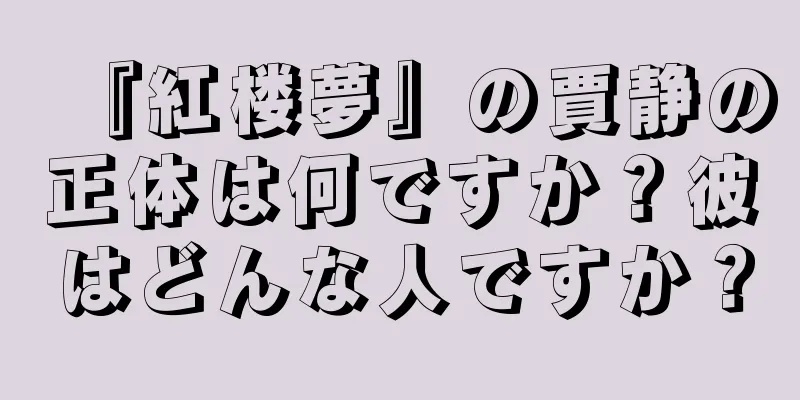 『紅楼夢』の賈静の正体は何ですか？彼はどんな人ですか？