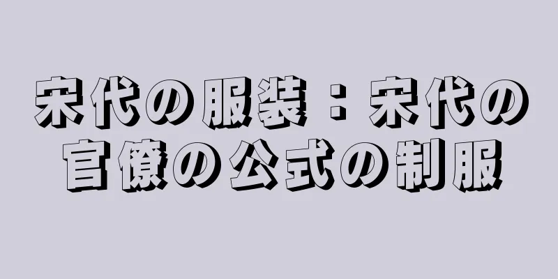 宋代の服装：宋代の官僚の公式の制服