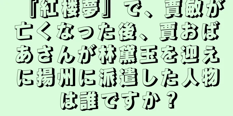 『紅楼夢』で、賈敏が亡くなった後、賈おばあさんが林黛玉を迎えに揚州に派遣した人物は誰ですか？