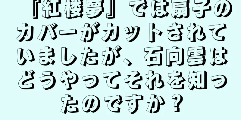 『紅楼夢』では扇子のカバーがカットされていましたが、石向雲はどうやってそれを知ったのですか？