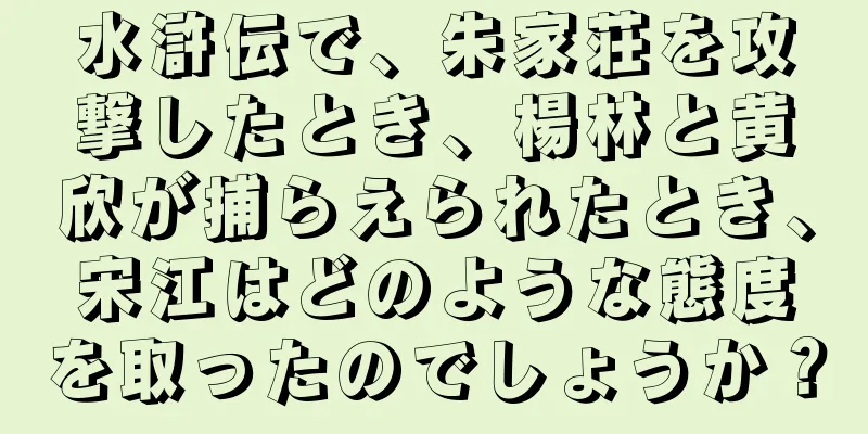 水滸伝で、朱家荘を攻撃したとき、楊林と黄欣が捕らえられたとき、宋江はどのような態度を取ったのでしょうか？