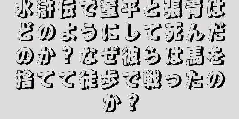 水滸伝で董平と張青はどのようにして死んだのか？なぜ彼らは馬を捨てて徒歩で戦ったのか？