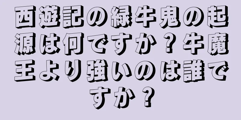 西遊記の緑牛鬼の起源は何ですか？牛魔王より強いのは誰ですか？