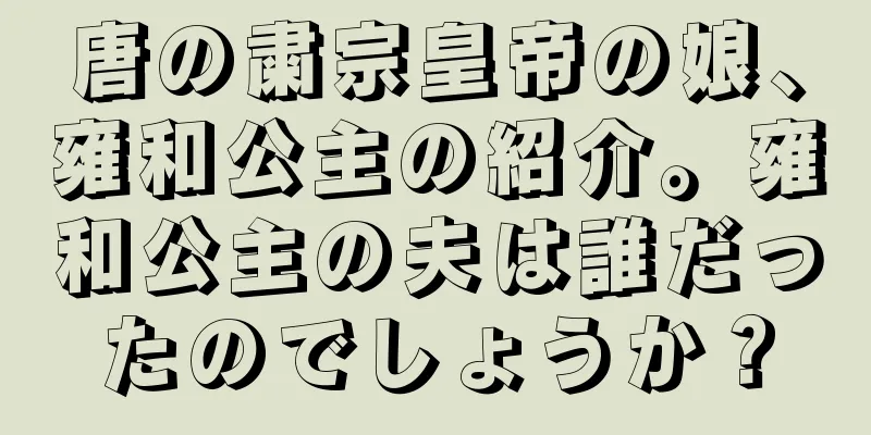 唐の粛宗皇帝の娘、雍和公主の紹介。雍和公主の夫は誰だったのでしょうか？